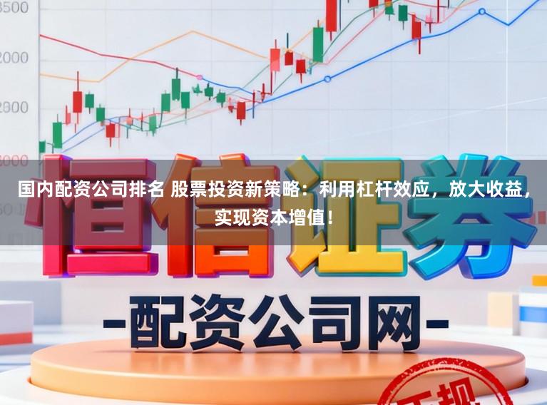 国内配资公司排名 股票投资新策略：利用杠杆效应，放大收益，实现资本增值！
