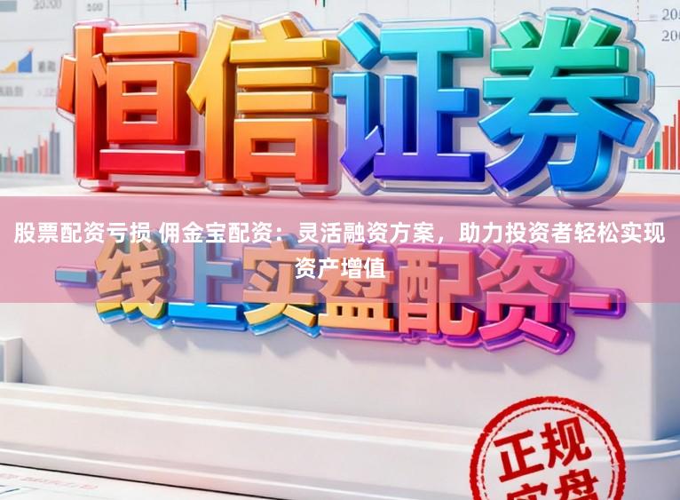 股票配资亏损 佣金宝配资：灵活融资方案，助力投资者轻松实现资产增值
