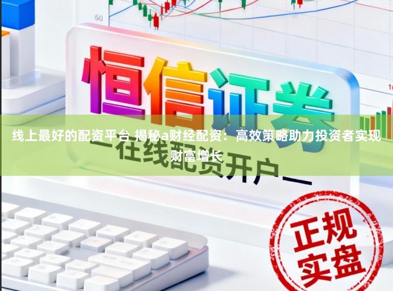 线上最好的配资平台 揭秘a财经配资：高效策略助力投资者实现财富增长