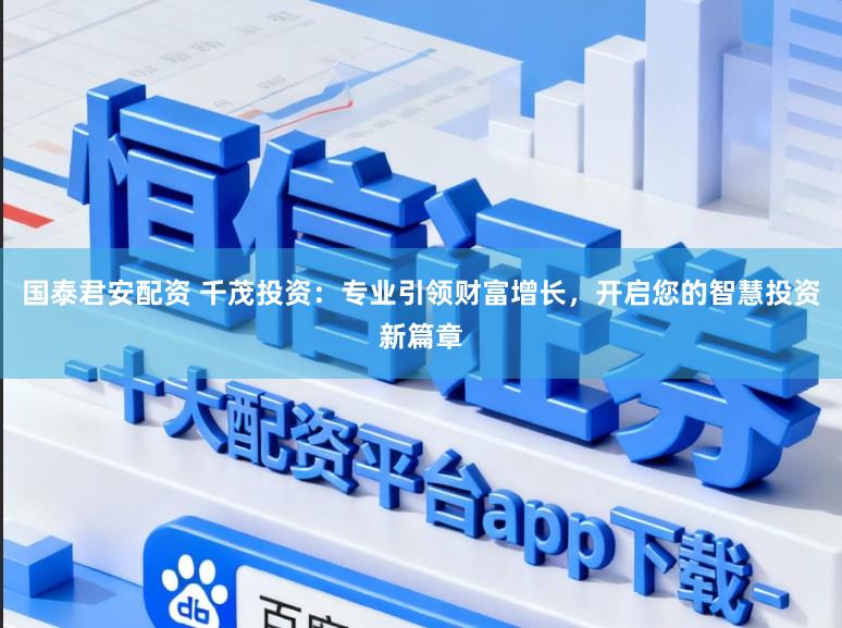 国泰君安配资 千茂投资：专业引领财富增长，开启您的智慧投资新篇章