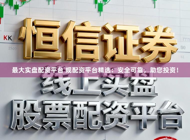 最大实盘配资平台 规配资平台精选：安全可靠，助您投资！