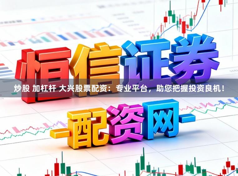 炒股 加杠杆 大兴股票配资：专业平台，助您把握投资良机！