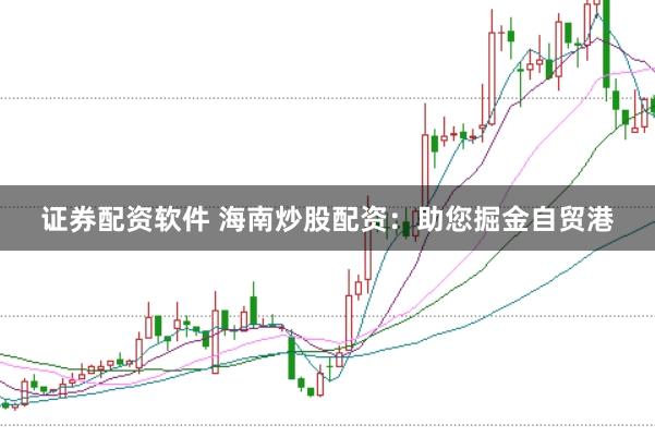证券配资软件 海南炒股配资：助您掘金自贸港
