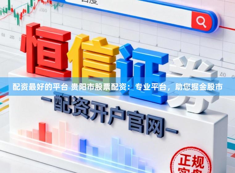 配资最好的平台 贵阳市股票配资：专业平台，助您掘金股市