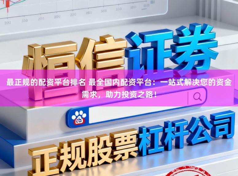 最正规的配资平台排名 最全国内配资平台：一站式解决您的资金需求，助力投资之路！