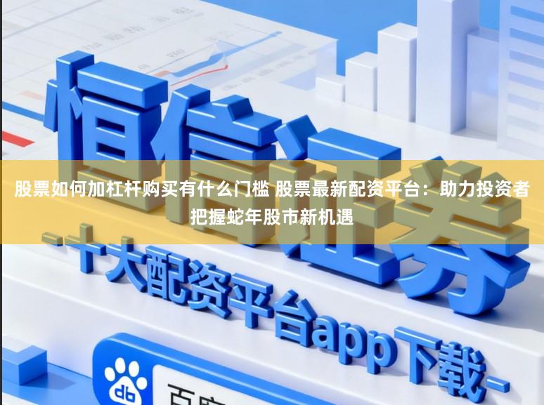 股票如何加杠杆购买有什么门槛 股票最新配资平台：助力投资者把握蛇年股市新机遇