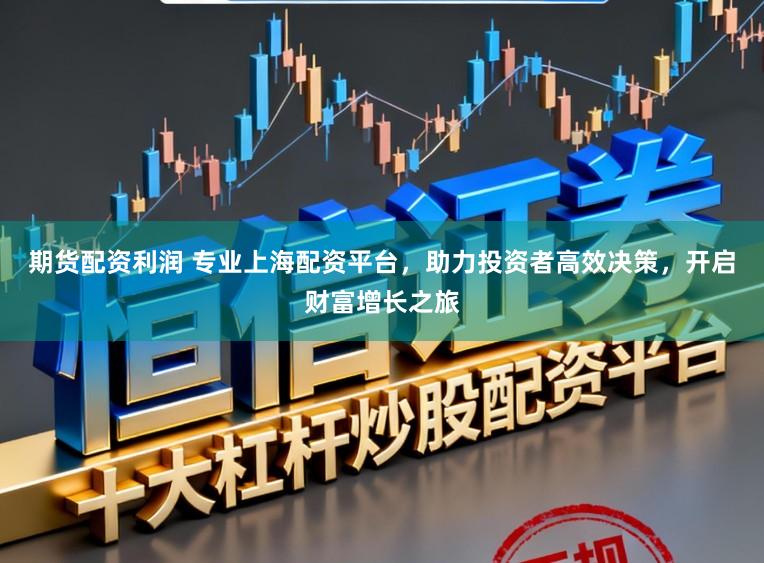 期货配资利润 专业上海配资平台，助力投资者高效决策，开启财富增长之旅