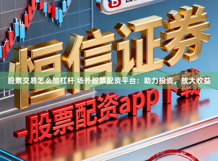 股票交易怎么加杠杆 场外股票配资平台：助力投资，放大收益