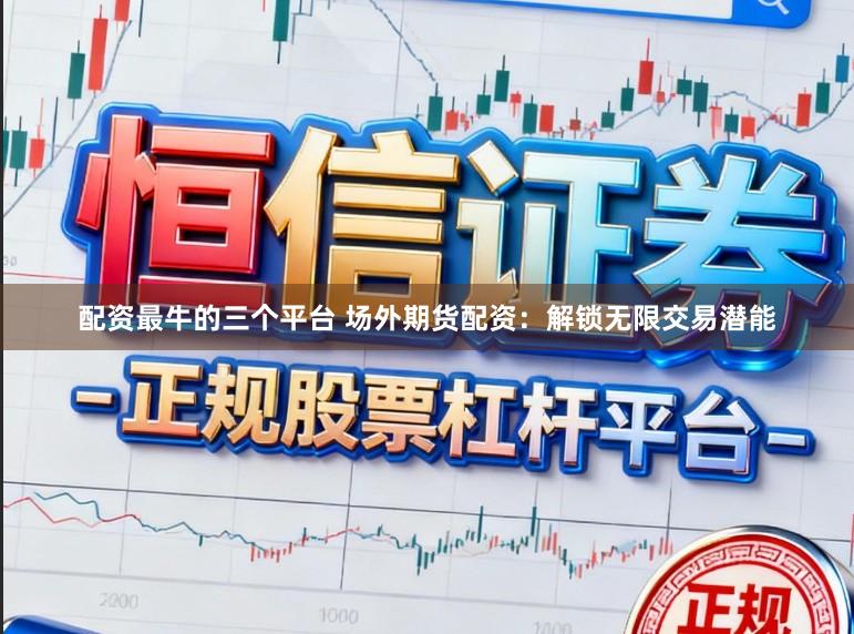配资最牛的三个平台 场外期货配资：解锁无限交易潜能