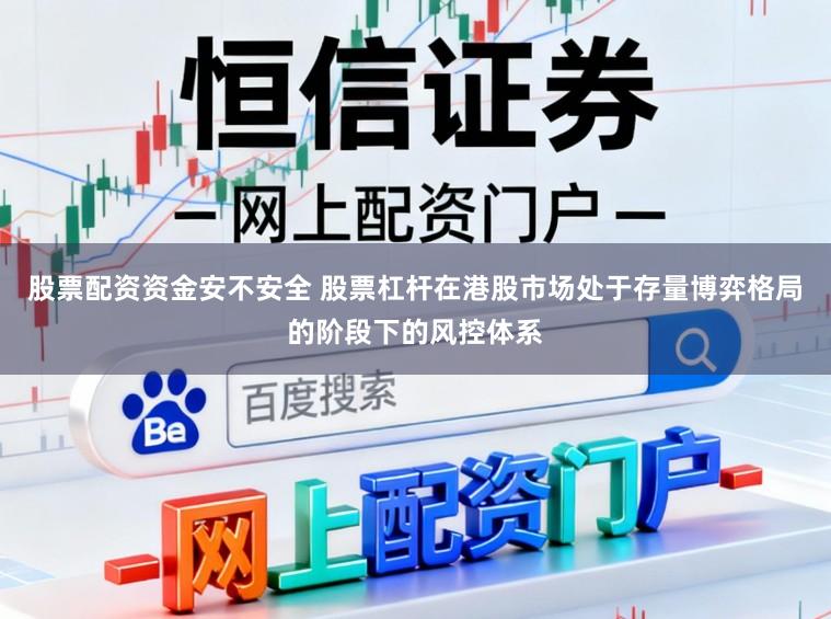 股票配资资金安不安全 股票杠杆在港股市场处于存量博弈格局的阶段下的风控体系