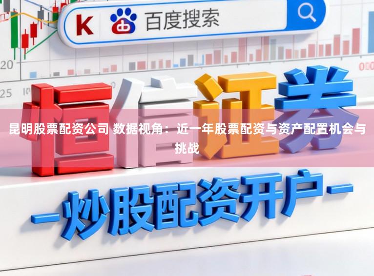 昆明股票配资公司 数据视角：近一年股票配资与资产配置机会与挑战