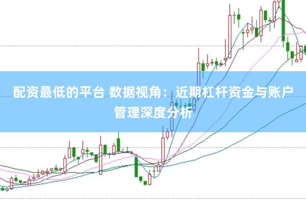 配资最低的平台 数据视角：近期杠杆资金与账户管理深度分析