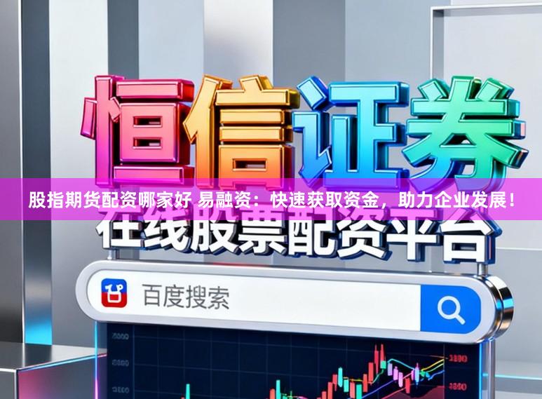 股指期货配资哪家好 易融资：快速获取资金，助力企业发展！