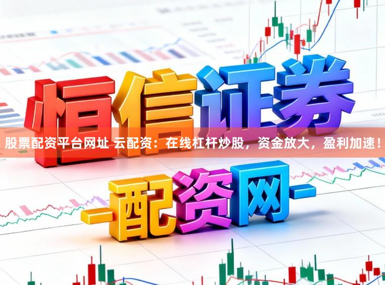 股票配资平台网址 云配资：在线杠杆炒股，资金放大，盈利加速！