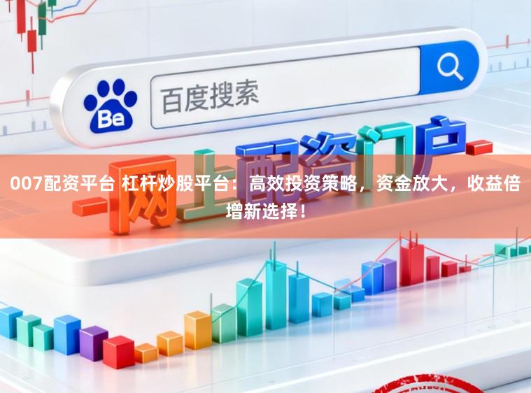 007配资平台 杠杆炒股平台：高效投资策略，资金放大，收益倍增新选择！