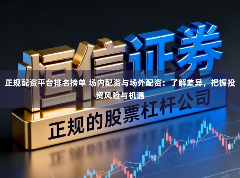 正规配资平台排名榜单 场内配资与场外配资：了解差异，把握投资风险与机遇