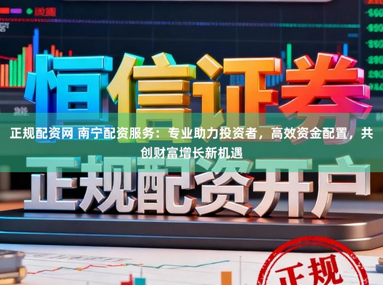 正规配资网 南宁配资服务：专业助力投资者，高效资金配置，共创财富增长新机遇