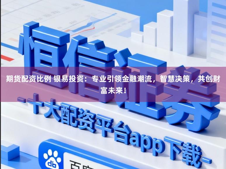 期货配资比例 银易投资：专业引领金融潮流，智慧决策，共创财富未来！