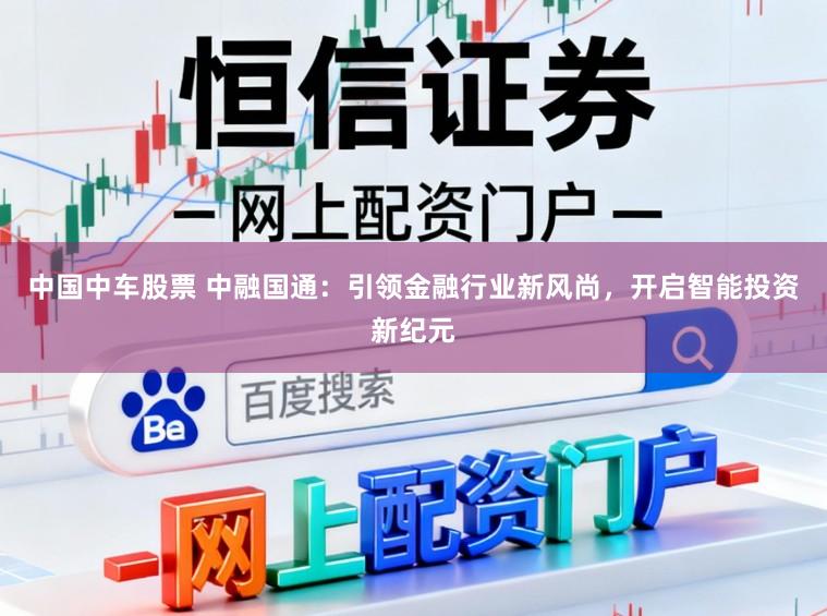 中国中车股票 中融国通：引领金融行业新风尚，开启智能投资新纪元