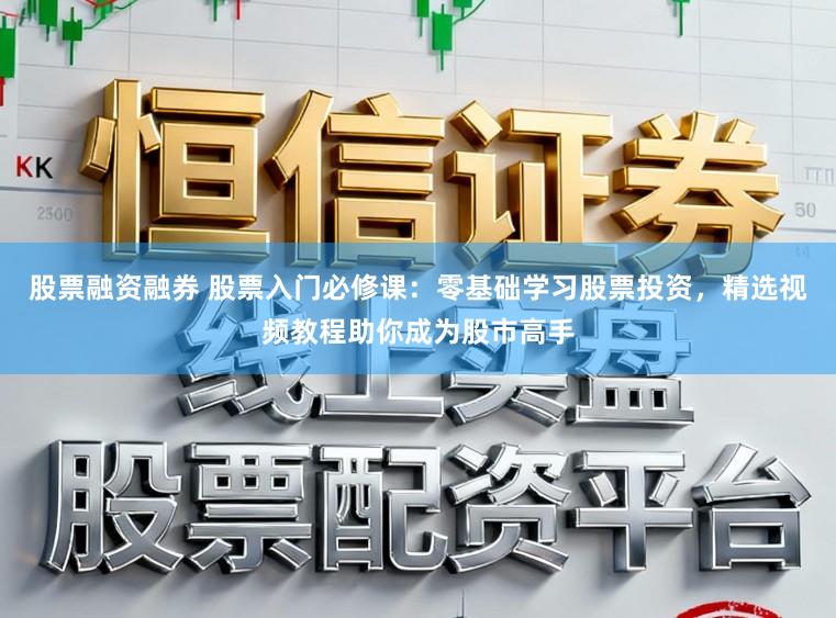 股票融资融券 股票入门必修课：零基础学习股票投资，精选视频教程助你成为股市高手
