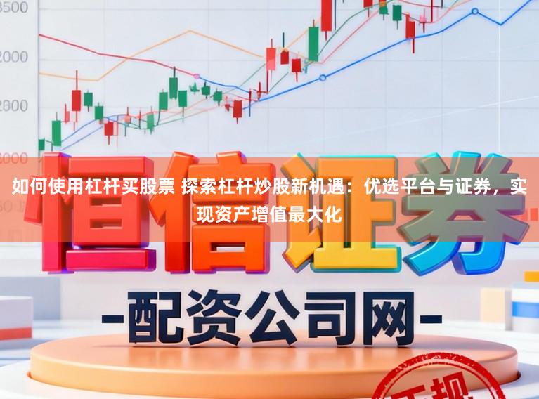 如何使用杠杆买股票 探索杠杆炒股新机遇：优选平台与证券，实现资产增值最大化
