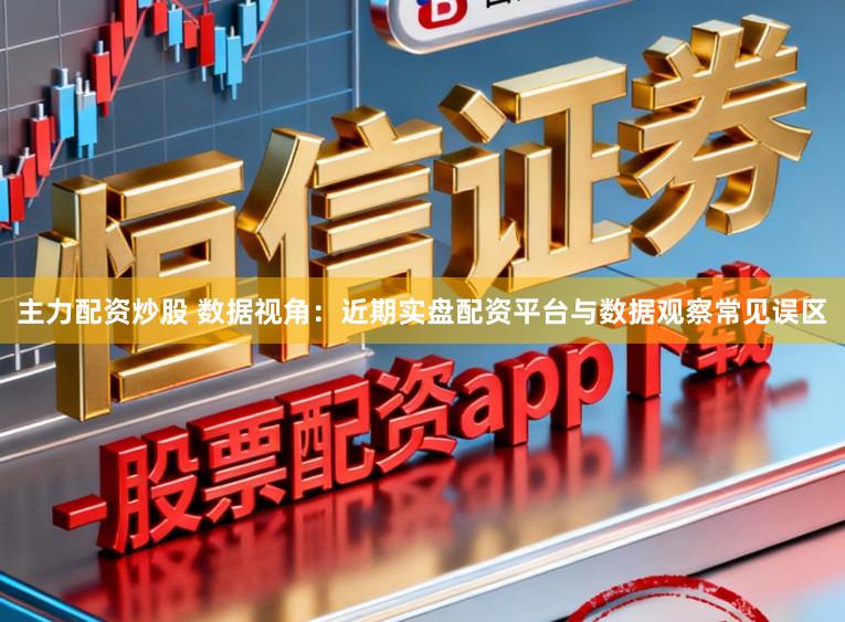 主力配资炒股 数据视角：近期实盘配资平台与数据观察常见误区
