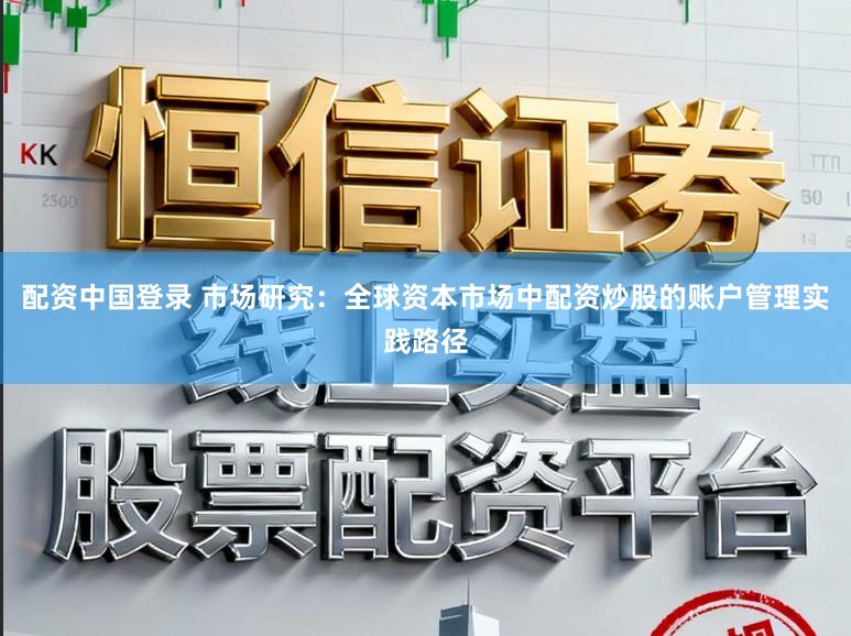 配资中国登录 市场研究：全球资本市场中配资炒股的账户管理实践路径