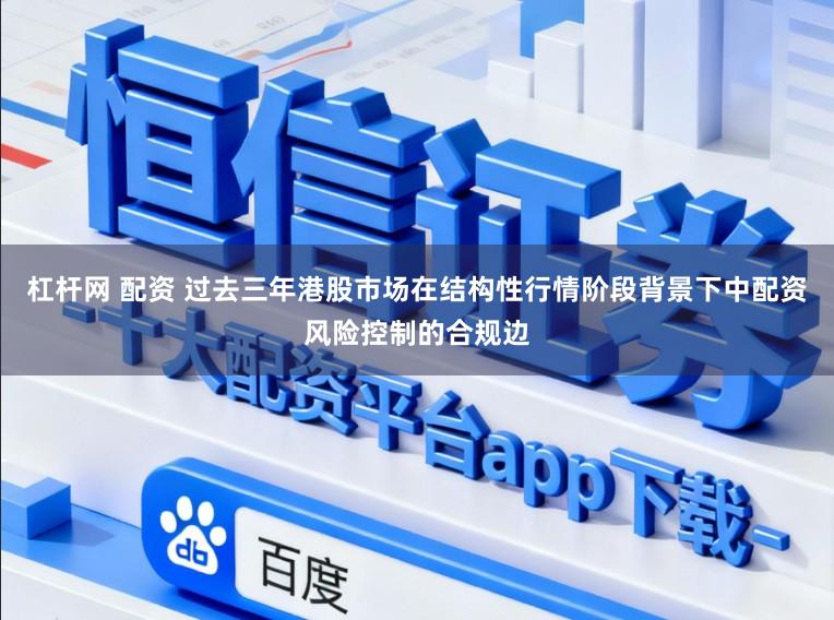 杠杆网 配资 过去三年港股市场在结构性行情阶段背景下中配资风险控制的合规边