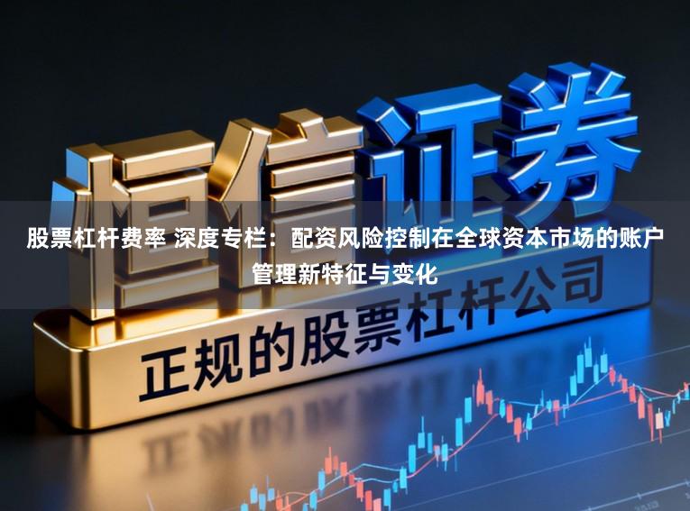 股票杠杆费率 深度专栏：配资风险控制在全球资本市场的账户管理新特征与变化