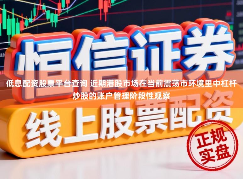 低息配资股票平台查询 近期港股市场在当前震荡市环境里中杠杆炒股的账户管理阶段性观察