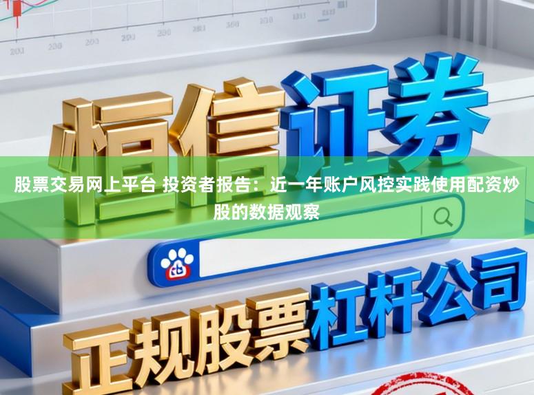 股票交易网上平台 投资者报告：近一年账户风控实践使用配资炒股的数据观察