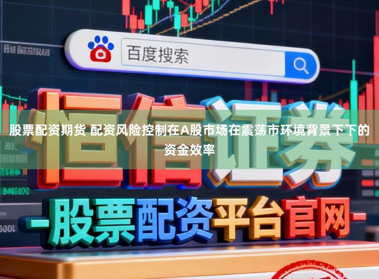 股票配资期货 配资风险控制在A股市场在震荡市环境背景下下的资金效率