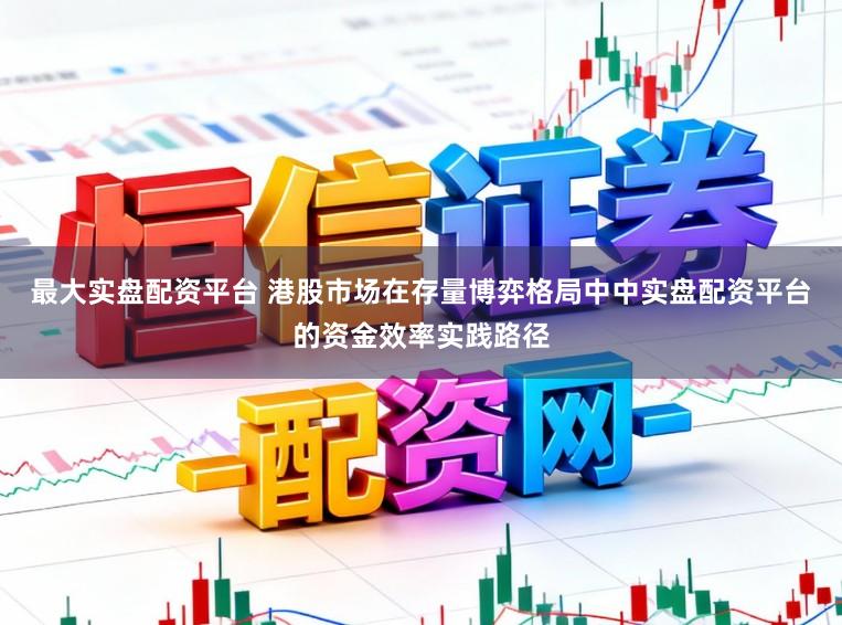 最大实盘配资平台 港股市场在存量博弈格局中中实盘配资平台的资金效率实践路径
