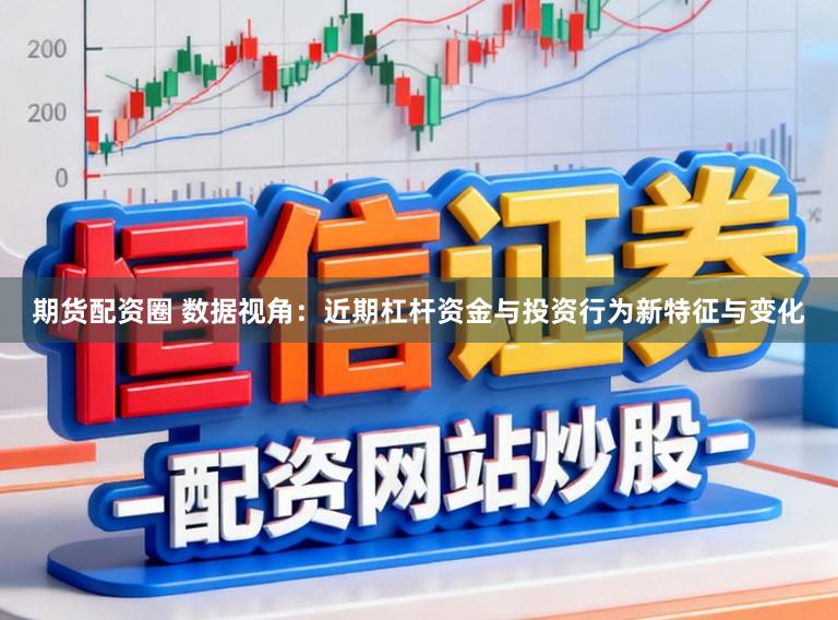 期货配资圈 数据视角：近期杠杆资金与投资行为新特征与变化