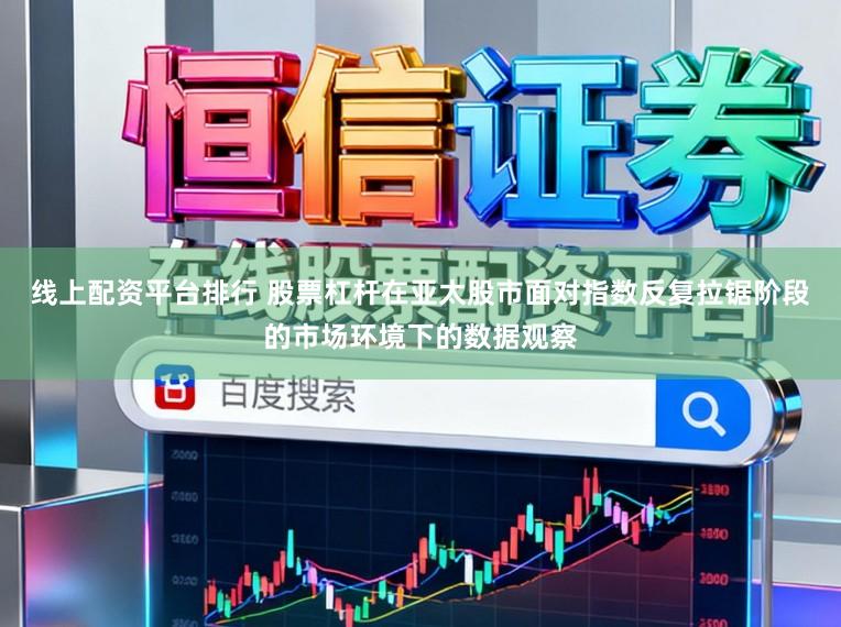 线上配资平台排行 股票杠杆在亚太股市面对指数反复拉锯阶段的市场环境下的数据观察