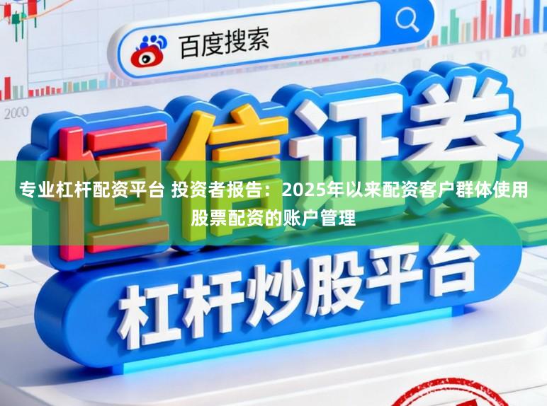 专业杠杆配资平台 投资者报告：2025年以来配资客户群体使用股票配资的账户管理
