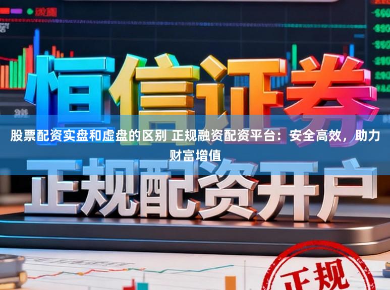 股票配资实盘和虚盘的区别 正规融资配资平台：安全高效，助力财富增值