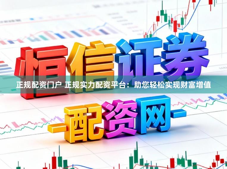 正规配资门户 正规实力配资平台：助您轻松实现财富增值