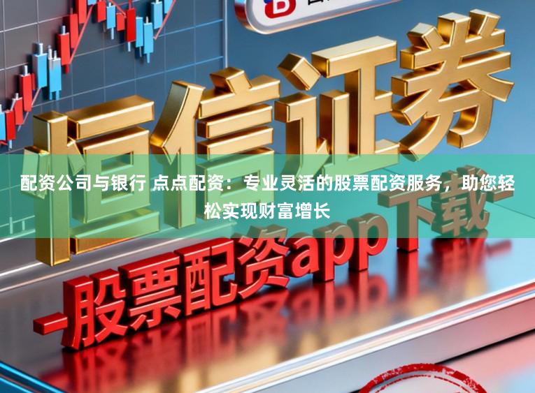 配资公司与银行 点点配资：专业灵活的股票配资服务，助您轻松实现财富增长