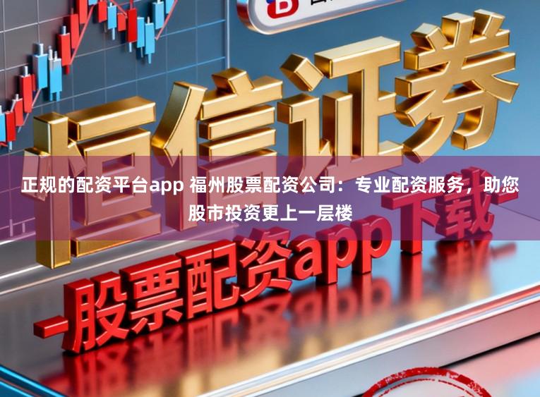 正规的配资平台app 福州股票配资公司：专业配资服务，助您股市投资更上一层楼