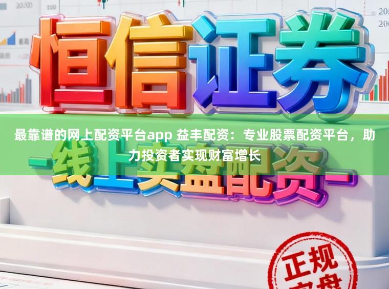最靠谱的网上配资平台app 益丰配资：专业股票配资平台，助力投资者实现财富增长