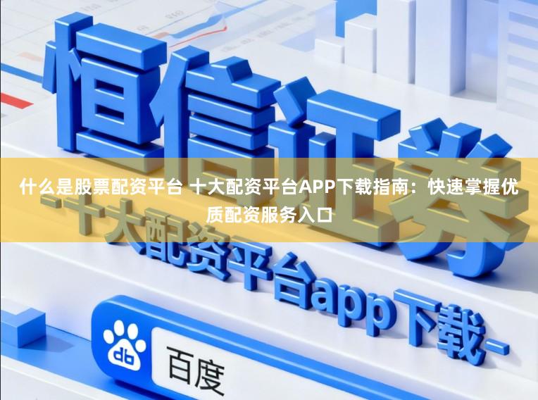 什么是股票配资平台 十大配资平台APP下载指南：快速掌握优质配资服务入口