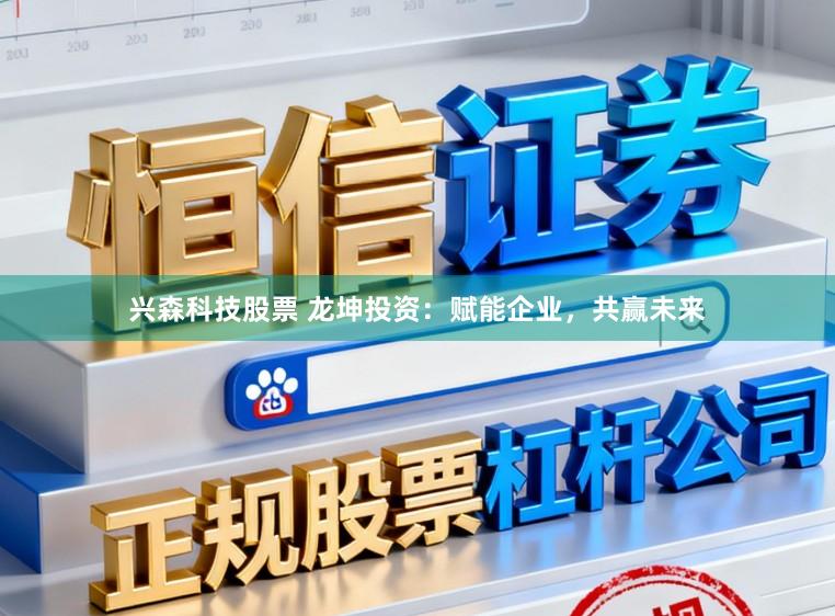 兴森科技股票 龙坤投资：赋能企业，共赢未来