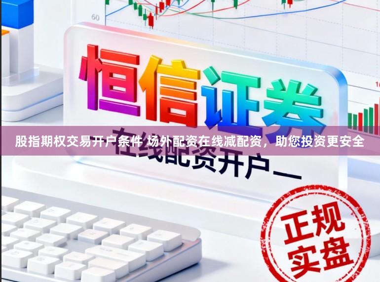 股指期权交易开户条件 场外配资在线减配资，助您投资更安全