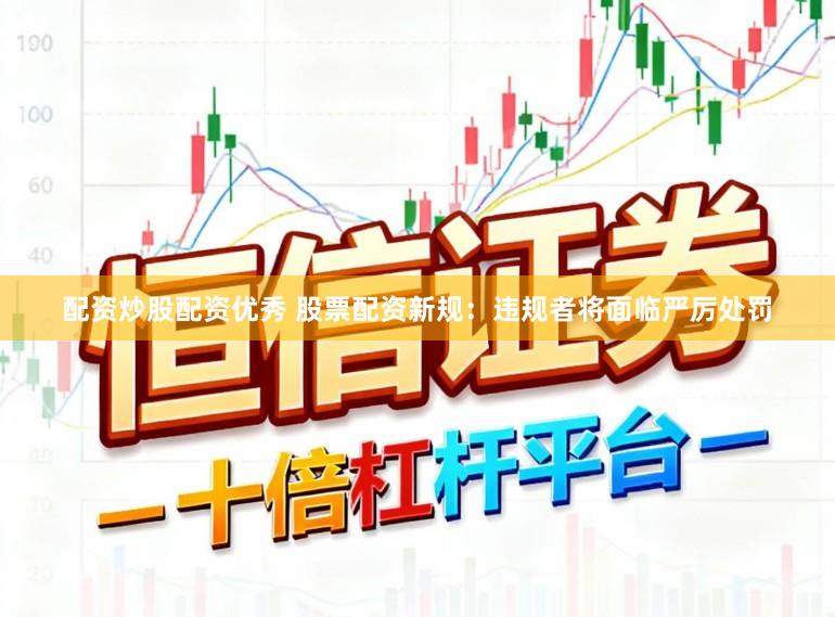 配资炒股配资优秀 股票配资新规：违规者将面临严厉处罚