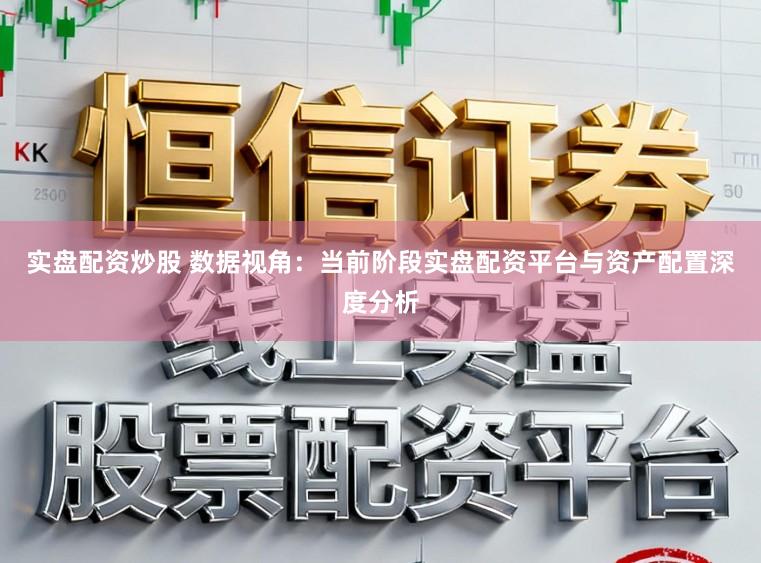 实盘配资炒股 数据视角：当前阶段实盘配资平台与资产配置深度分析
