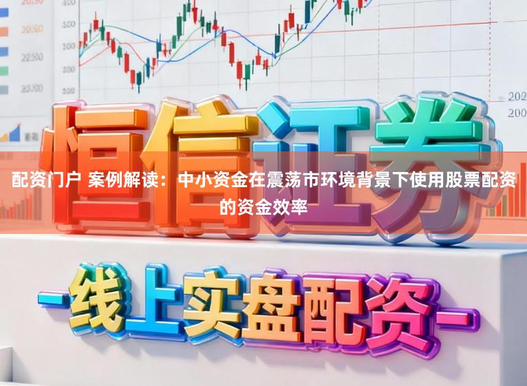 配资门户 案例解读：中小资金在震荡市环境背景下使用股票配资的资金效率
