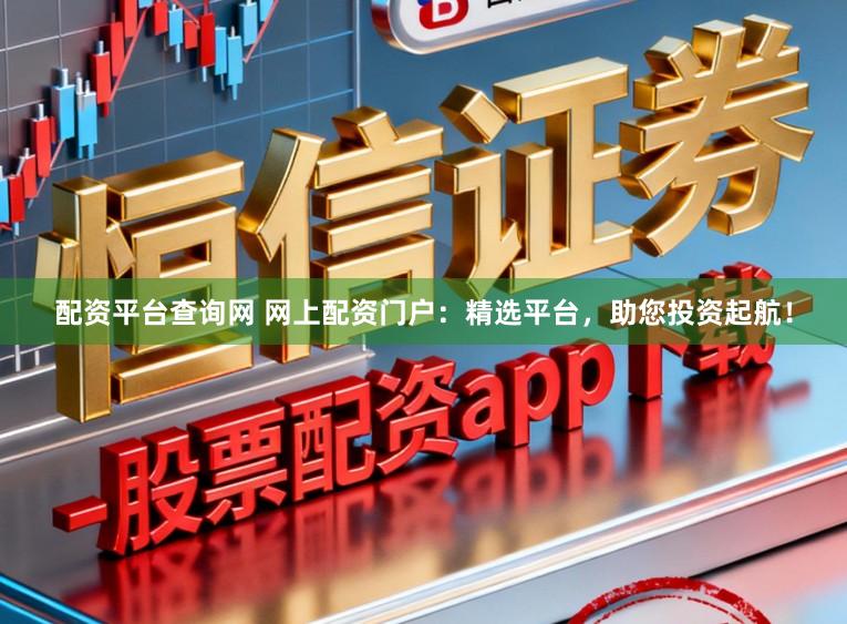 配资平台查询网 网上配资门户：精选平台，助您投资起航！