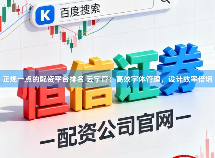 正规一点的配资平台排名 云字管：高效字体管理，设计效率倍增