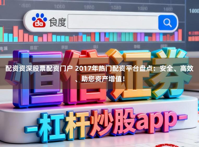 配资资深股票配资门户 2017年热门配资平台盘点：安全、高效、助您资产增值！